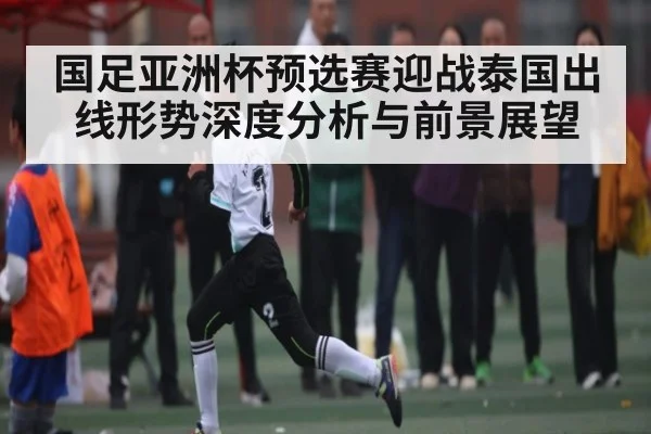 国足亚洲杯预选赛迎战泰国出线形势深度分析与前景展望（pg）