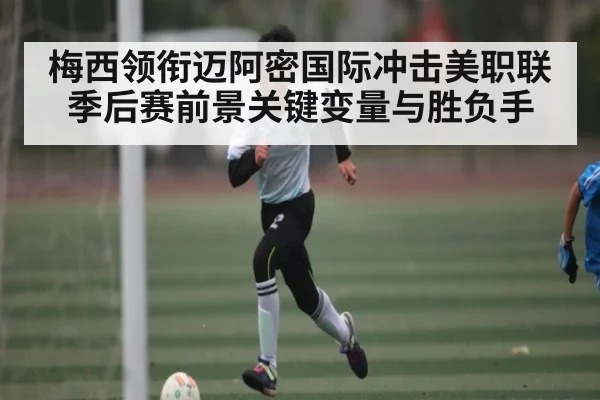 梅西领衔迈阿密国际冲击美职联季后赛前景关键变量与胜负手（pg）