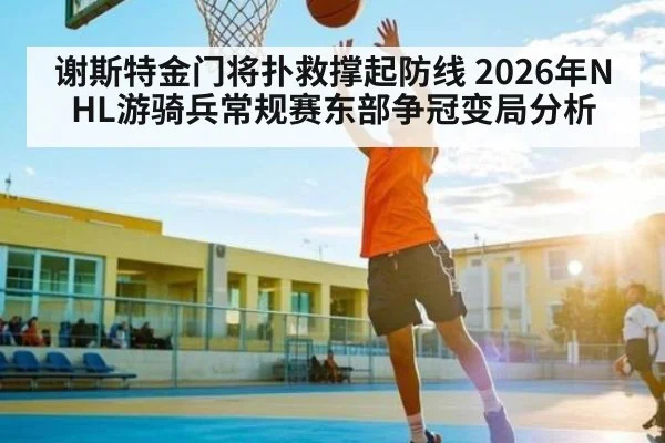 谢斯特金门将扑救撑起防线 2026年NHL游骑兵常规赛东部争冠变局分析（pg）