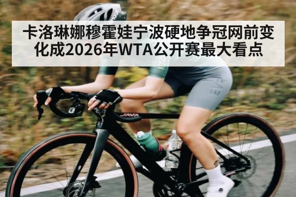 卡洛琳娜穆霍娃宁波硬地争冠网前变化成2026年WTA公开赛最大看点（pg）