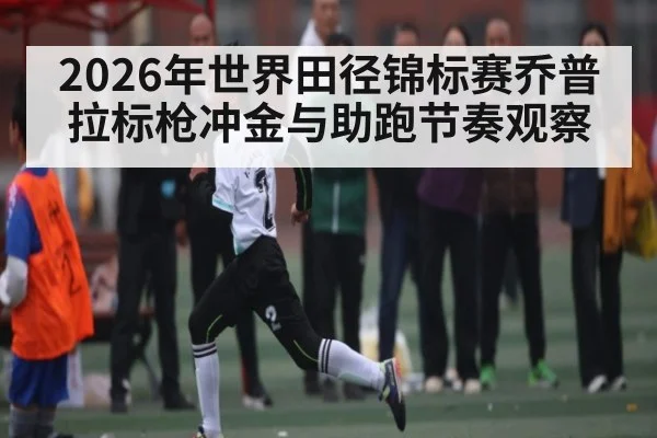 2026年世界田径锦标赛乔普拉标枪冲金与助跑节奏观察