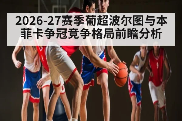 2026-27赛季葡超波尔图与本菲卡争冠竞争格局前瞻分析 | pg