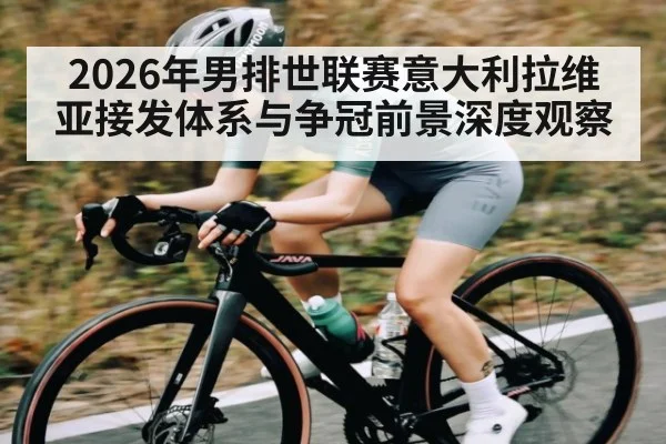2026年男排世联赛意大利拉维亚接发体系与争冠前景深度观察 | pg